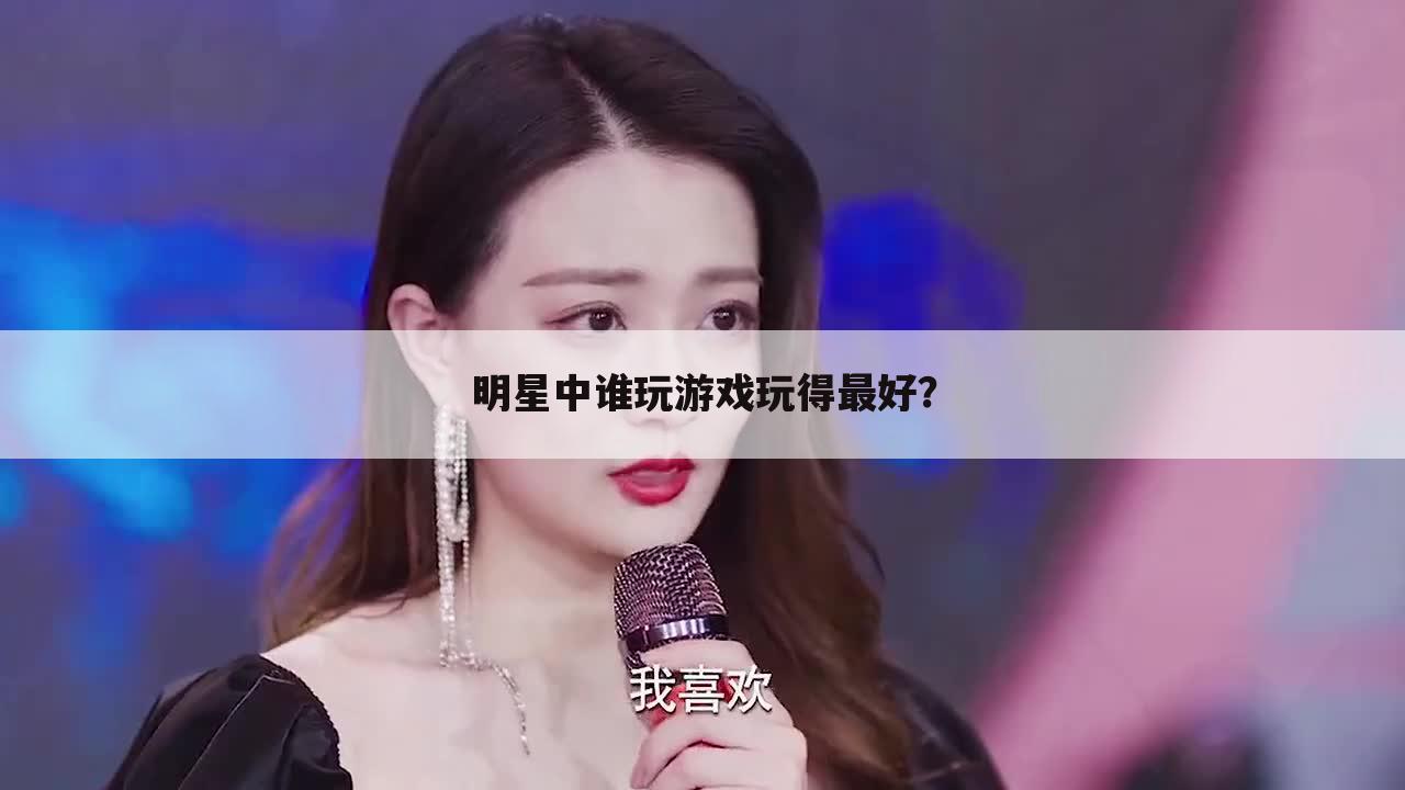 明星中谁玩游戏玩得最好?