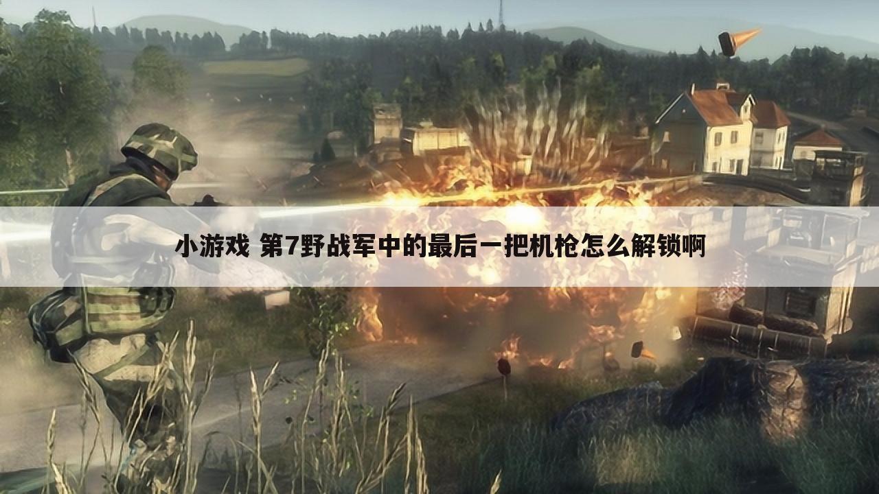 小游戏 第7野战军中的最后一把机枪怎么解锁啊