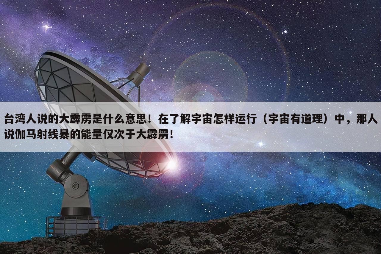 台湾人说的大霹雳是什么意思!在了解宇宙怎样运行(宇宙有道理)中,那人说伽马射线暴的能量仅次于大霹雳!