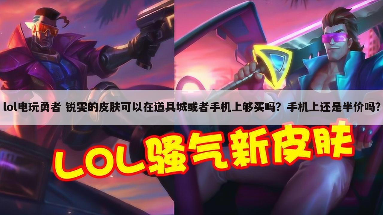 lol电玩勇者 锐雯的皮肤可以在道具城或者手机上够买吗?手机上还是半价吗?