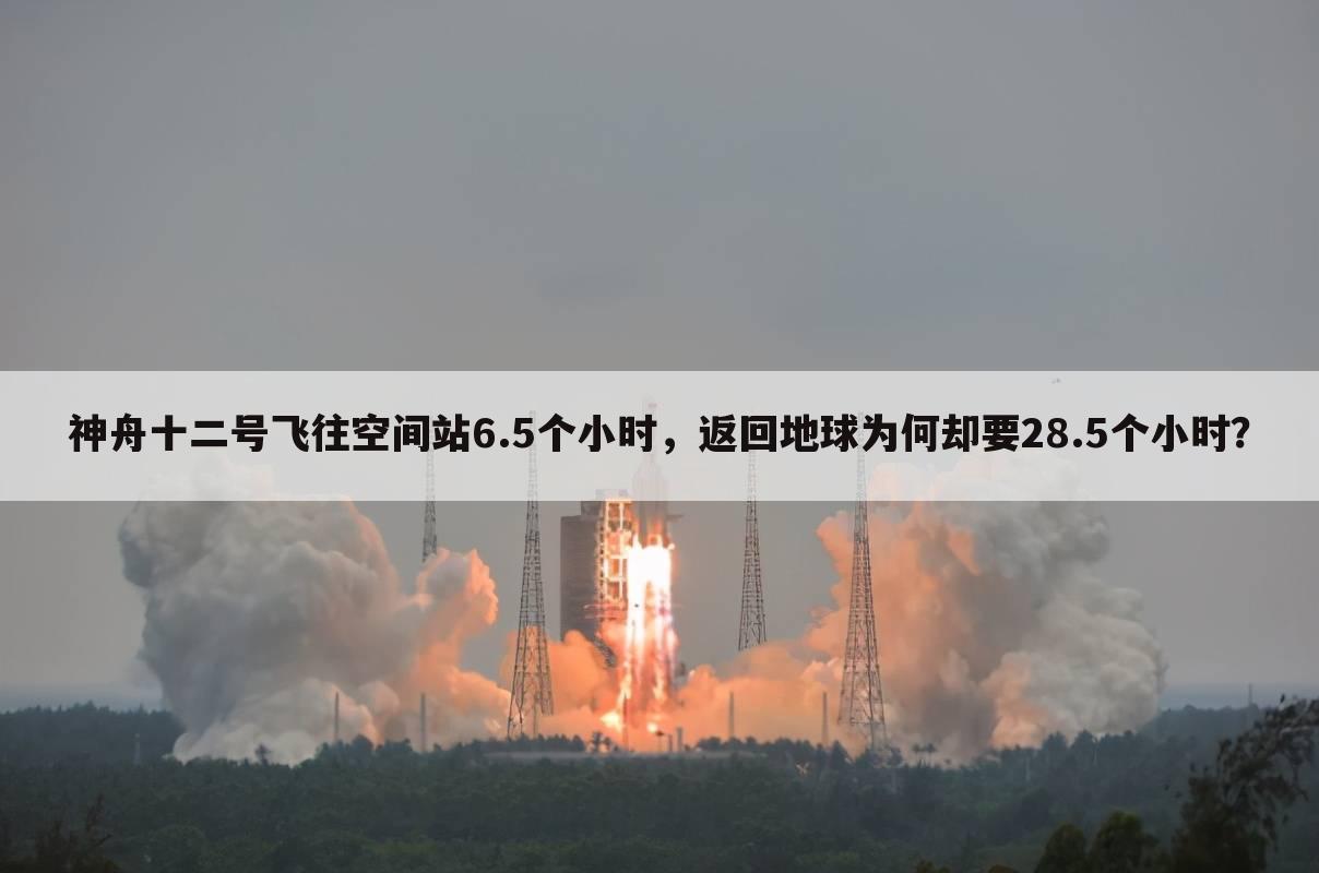 神舟十二号飞往空间站6.5个小时,返回地球为何却要28.5个小时?