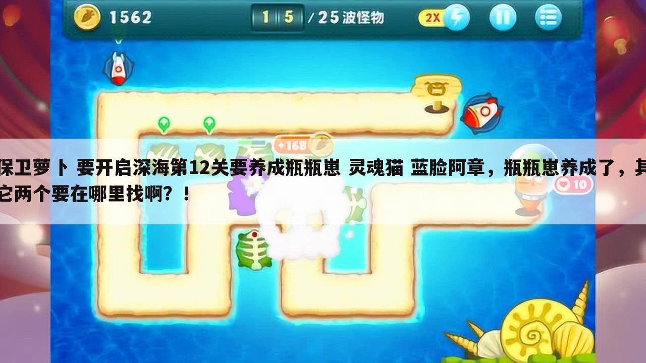 保卫萝卜 要开启深海第12关要养成瓶瓶崽 灵魂猫 蓝脸阿章,瓶瓶崽养成了,其它两个要在哪里找啊?!