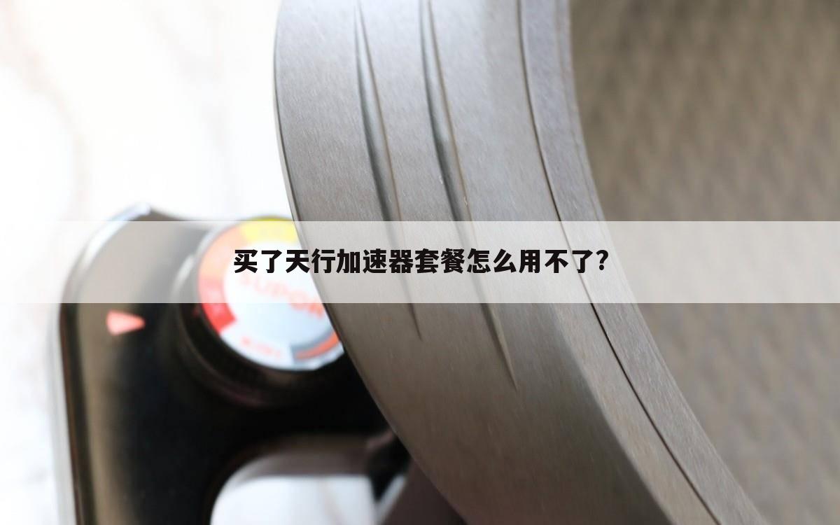 买了天行加速器套餐怎么用不了?