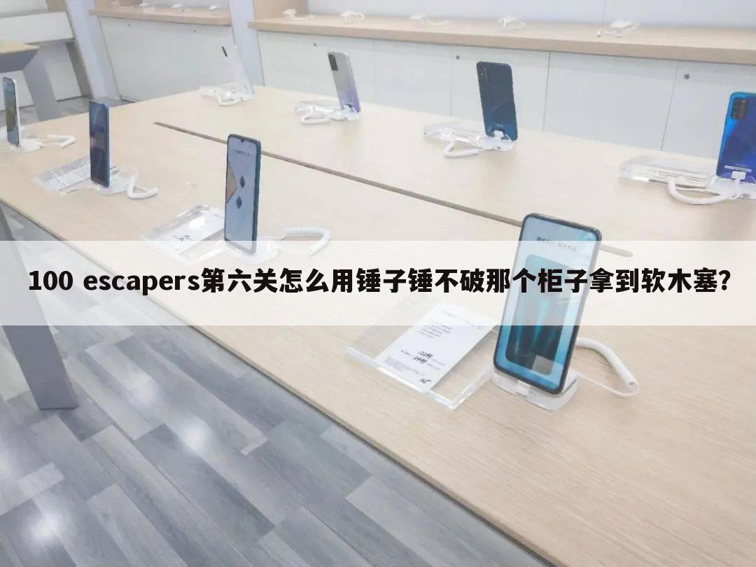 100 escapers第六关怎么用锤子锤不破那个柜子拿到软木塞？