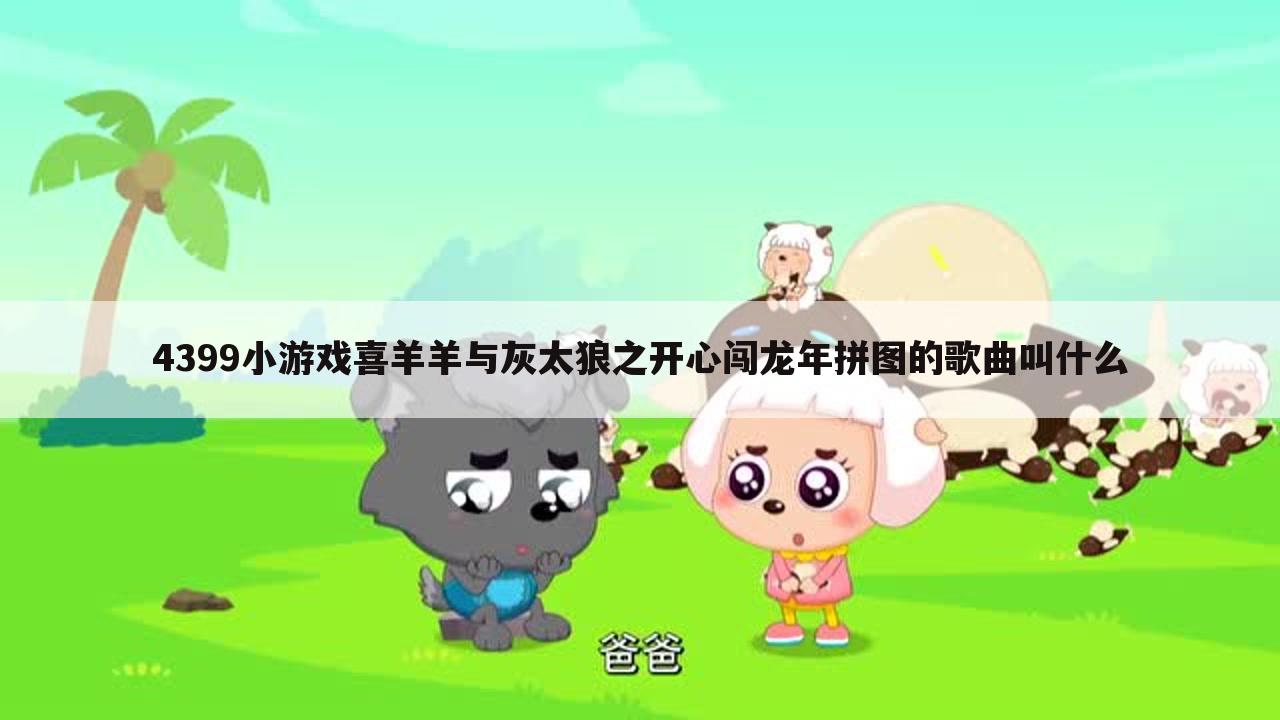 4399小游戏喜羊羊与灰太狼之开心闯龙年拼图的歌曲叫什么