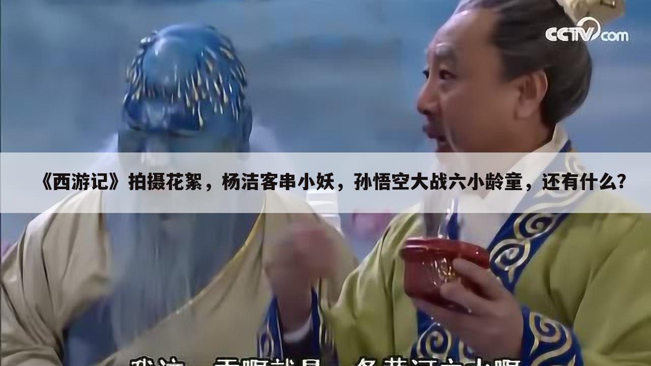 《西游记》拍摄花絮，杨洁客串小妖，孙悟空大战六小龄童，还有什么？
