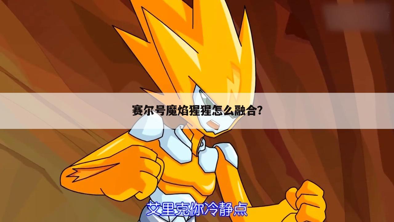 赛尔号魔焰猩猩怎么融合？