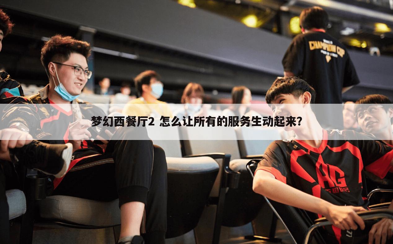 梦幻西餐厅2 怎么让所有的服务生动起来？