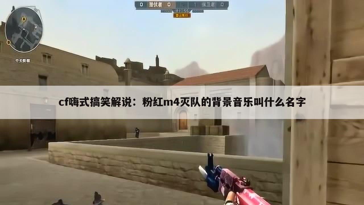 cf嗨式搞笑解说：粉红m4灭队的背景音乐叫什么名字