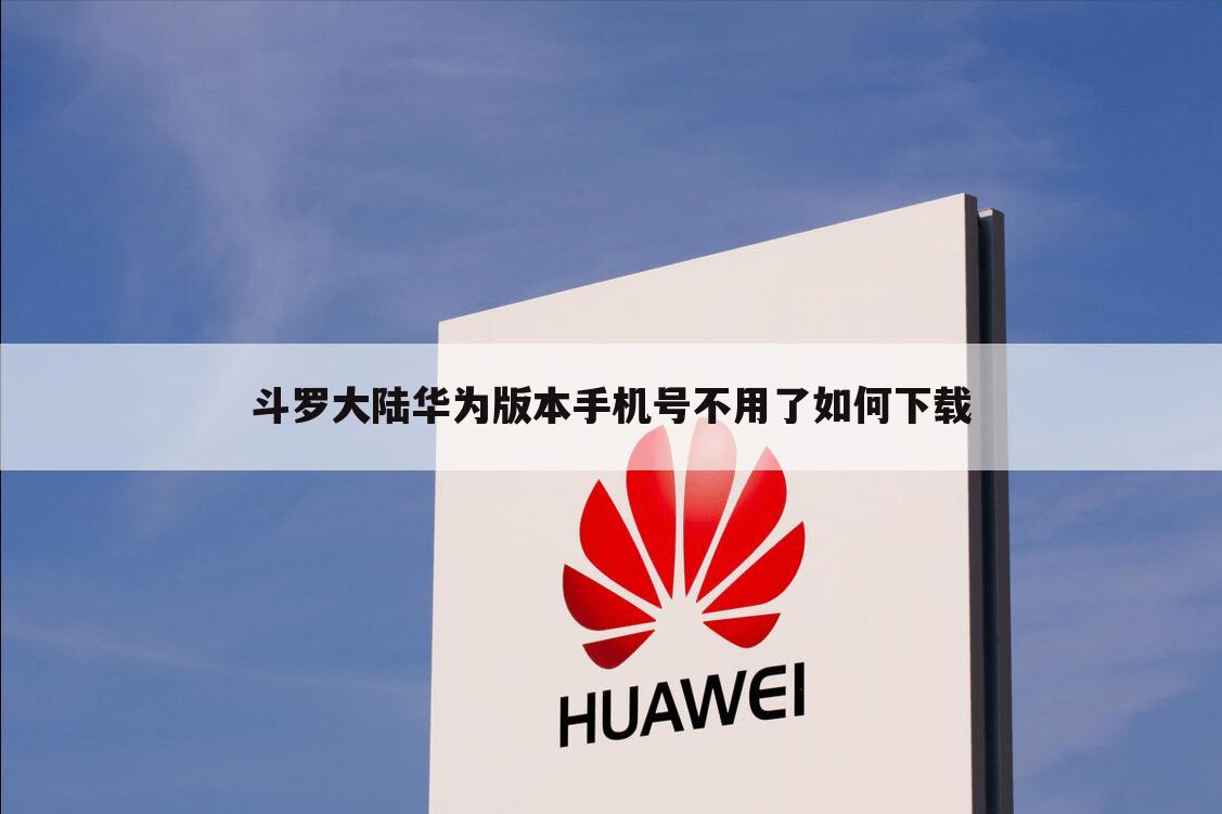 斗罗大陆华为版本手机号不用了如何下载