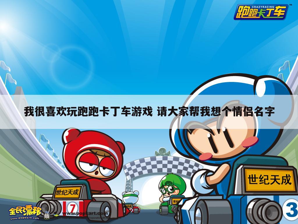 我很喜欢玩跑跑卡丁车游戏 请大家帮我想个情侣名字