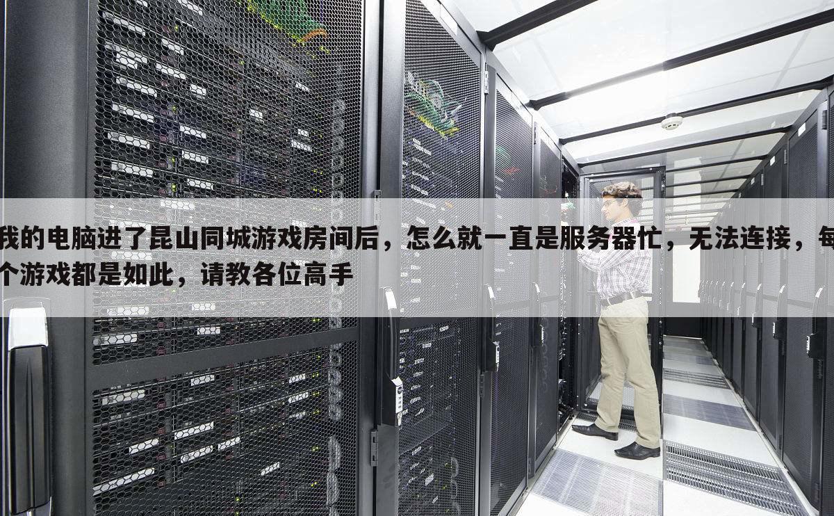 我的电脑进了昆山同城游戏房间后，怎么就一直是服务器忙，无法连接，每个游戏都是如此，请教各位高手