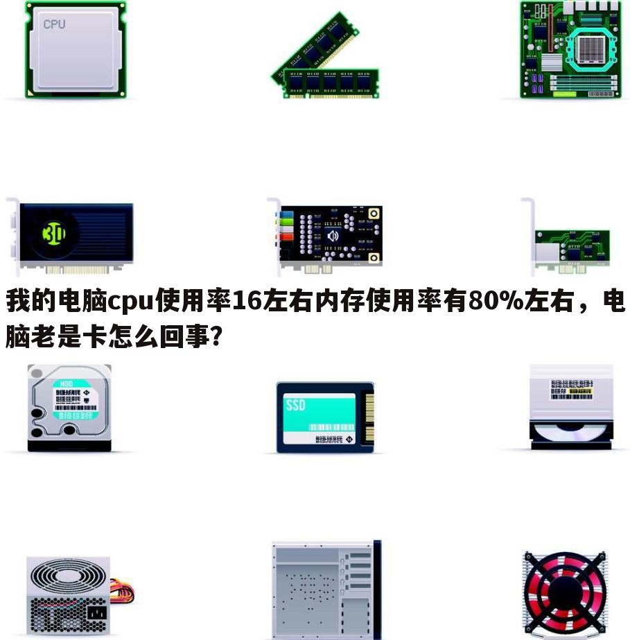 我的电脑cpu使用率16左右内存使用率有80%左右,电脑老是卡怎么回事?