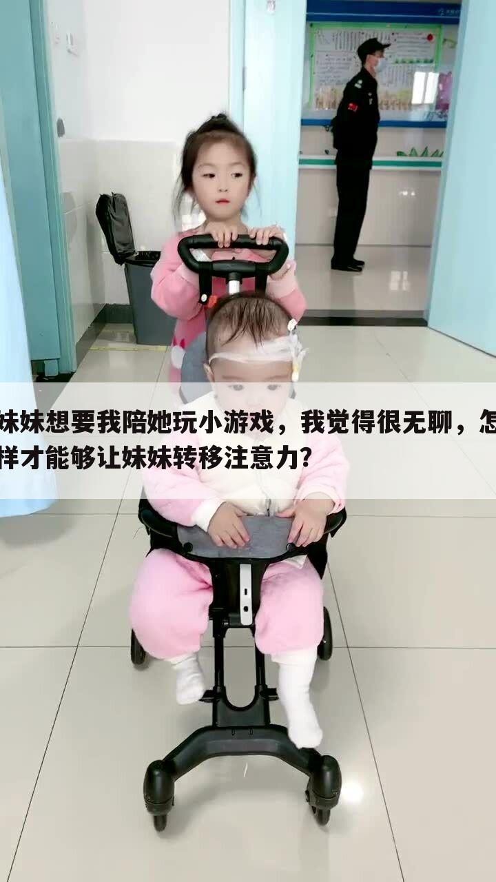 妹妹想要我陪她玩小游戏,我觉得很无聊,怎样才能够让妹妹转移注意力?