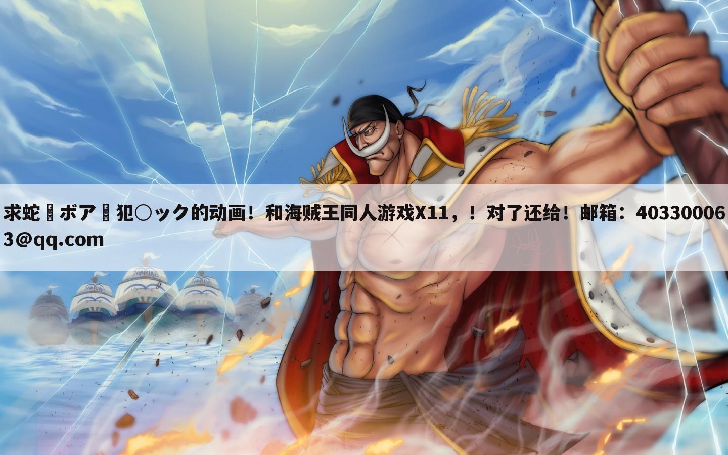 求蛇姫ボア・犯○ック的动画!和海贼王同人游戏X11,!对了还给!邮箱:403300063@qq.com