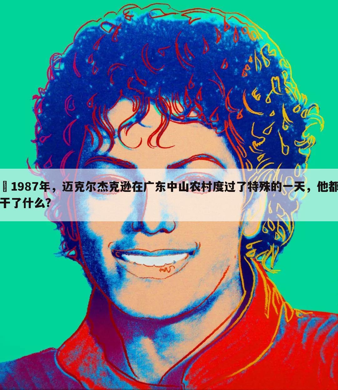 1987年,迈克尔杰克逊在广东中山农村度过了特殊的一天,他都干了什么?