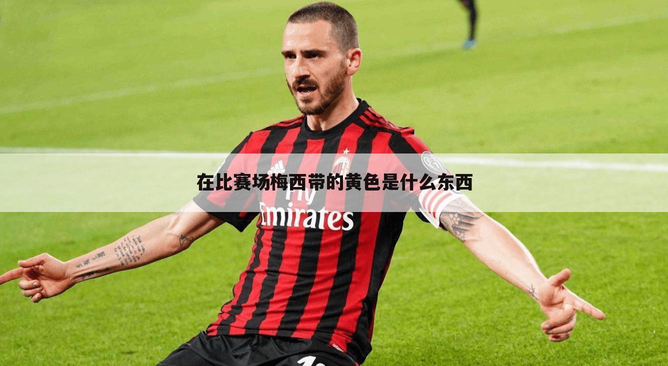 在比赛场梅西带的黄色是什么东西