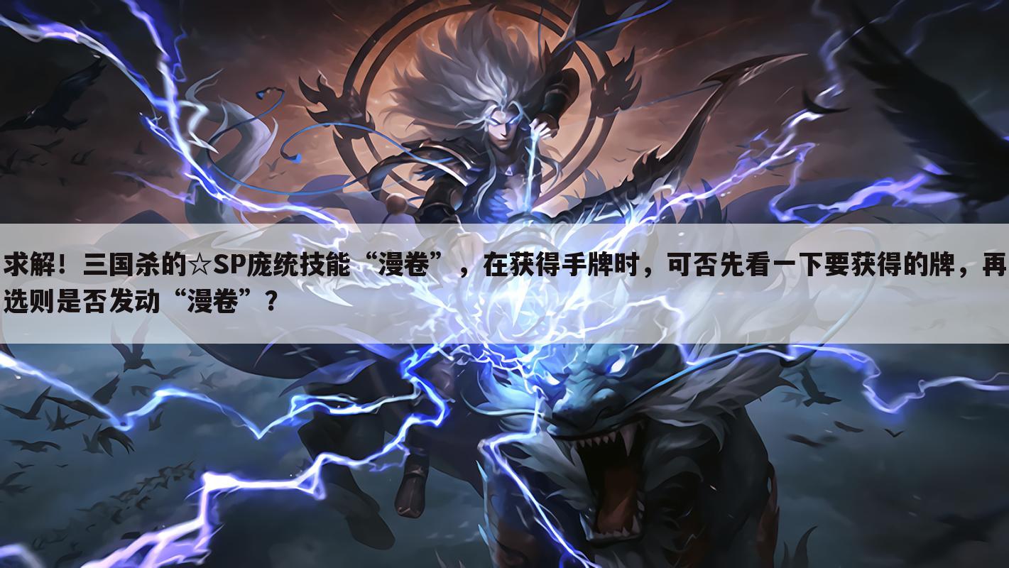 求解！三国杀的☆SP庞统技能“漫卷”，在获得手牌时，可否先看一下要获得的牌，再选则是否发动“漫卷”？