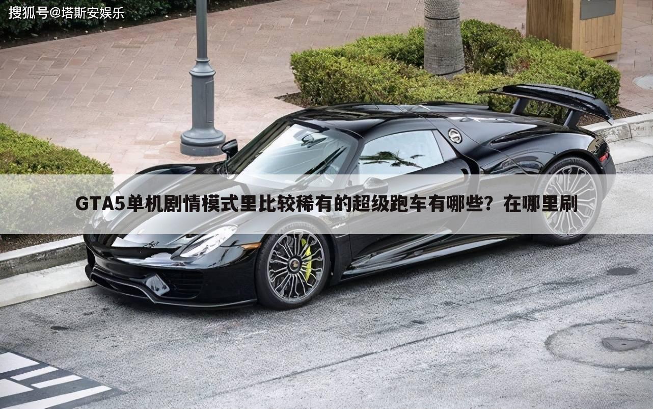 GTA5单机剧情模式里比较稀有的超级跑车有哪些?在哪里刷