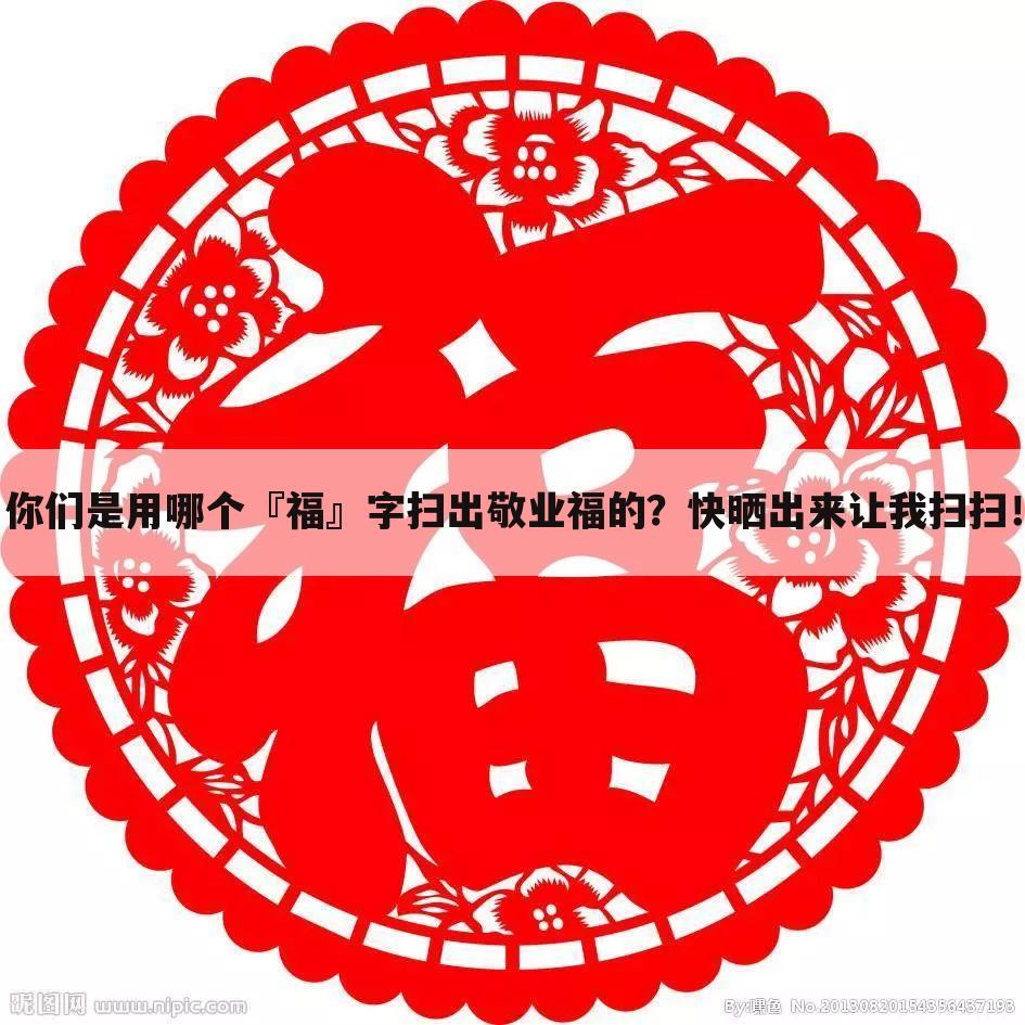 你们是用哪个『福』字扫出敬业福的？快晒出来让我扫扫！