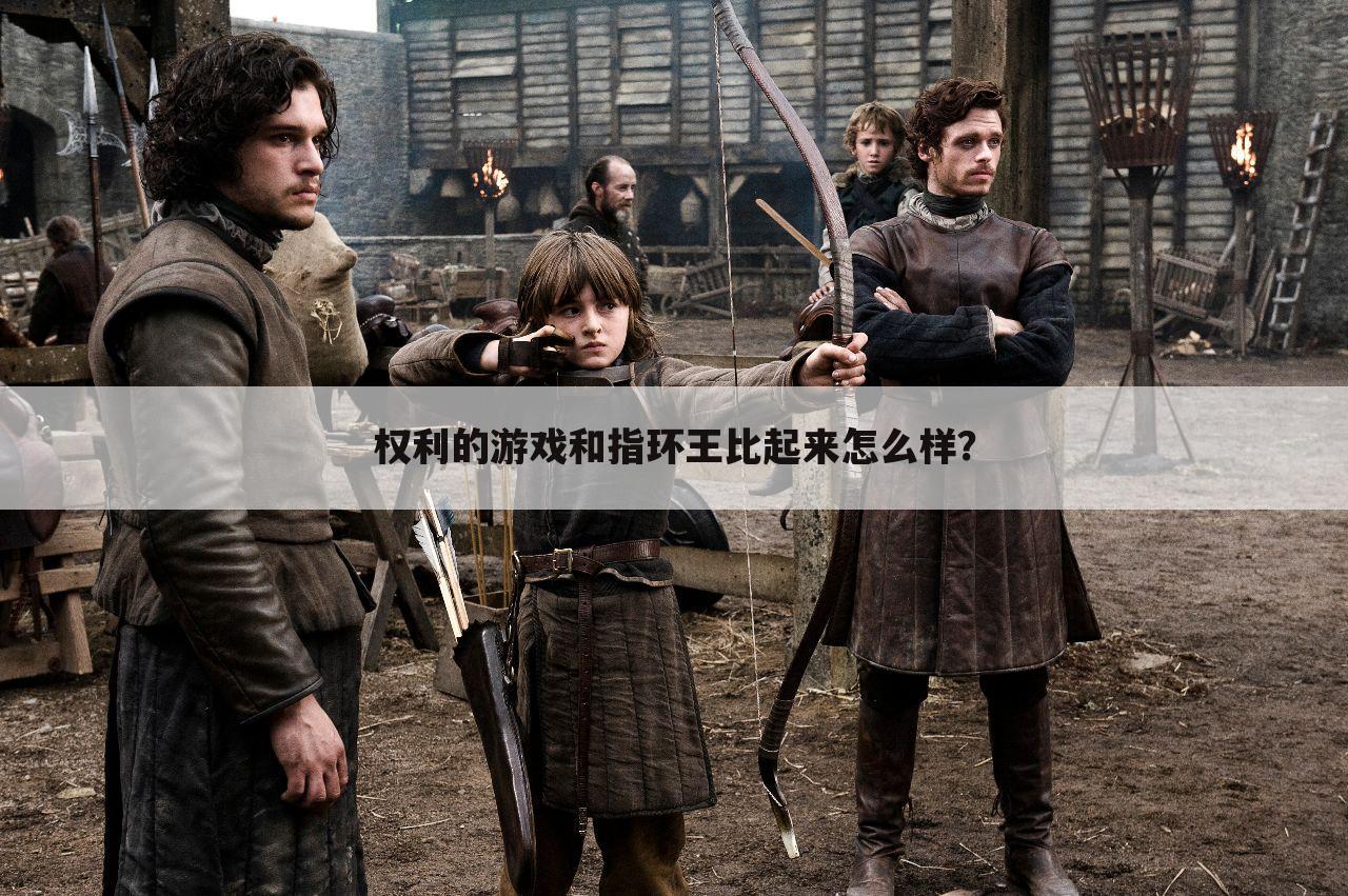 权利的游戏和指环王比起来怎么样？