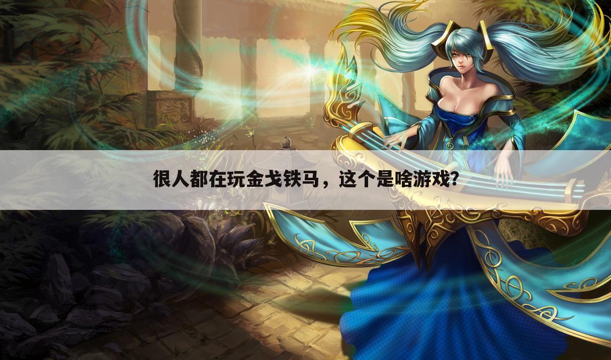 很人都在玩金戈铁马,这个是啥游戏?