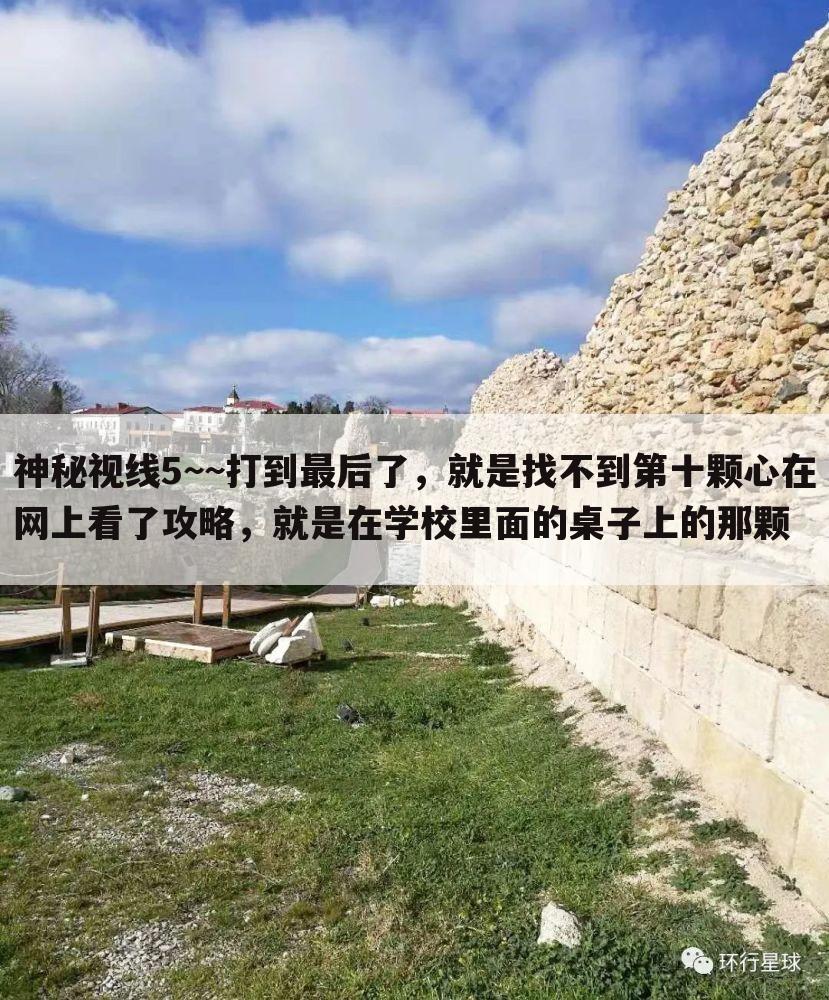 神秘视线5~~打到最后了,就是找不到第十颗心在网上看了攻略,就是在学校里面的桌子上的那颗