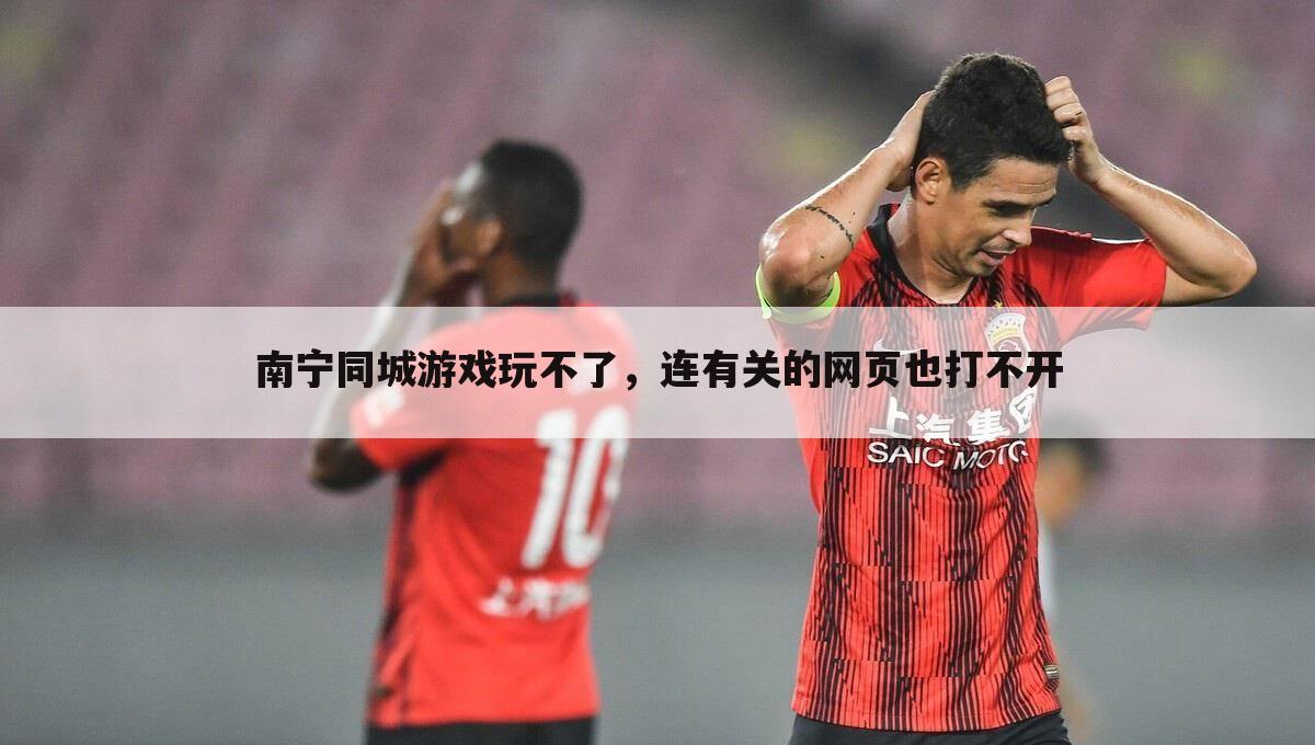 南宁同城游戏玩不了,连有关的网页也打不开