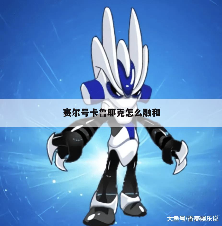 赛尔号卡鲁耶克怎么融和