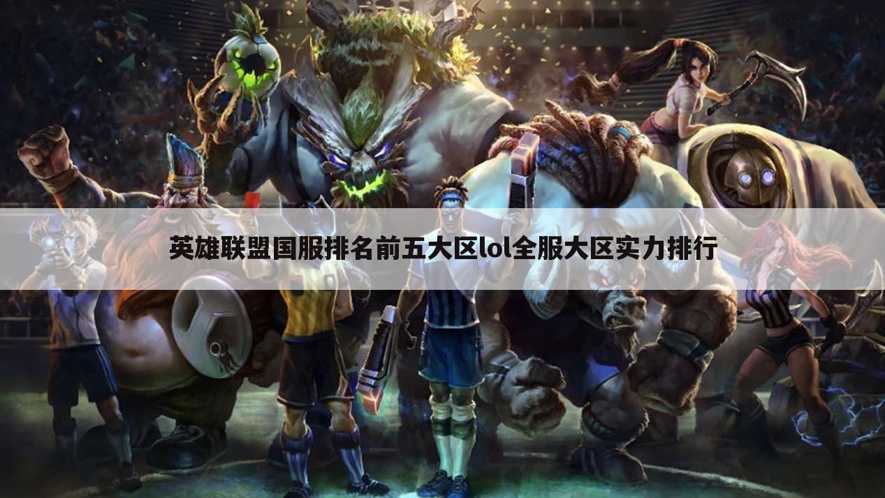 英雄联盟国服排名前五大区lol全服大区实力排行