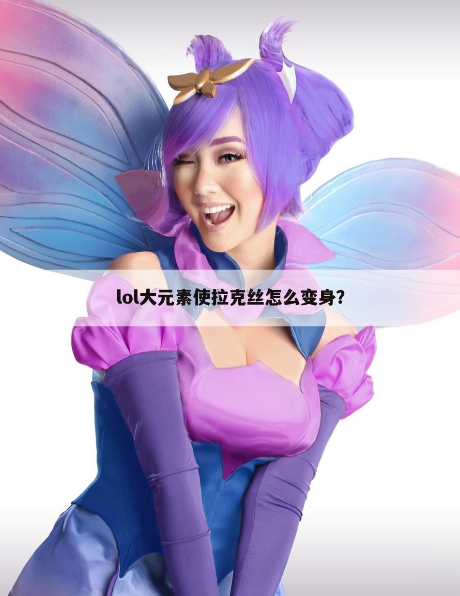 lol大元素使拉克丝怎么变身？